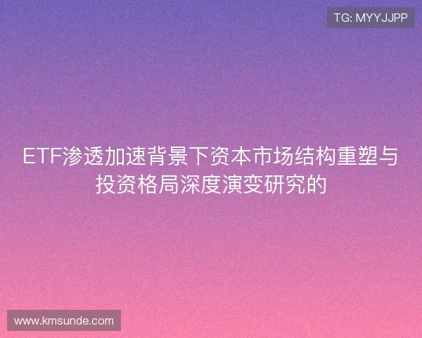 ETF渗透加速背景下资本市场结构重塑与投资格局深度演变研究的