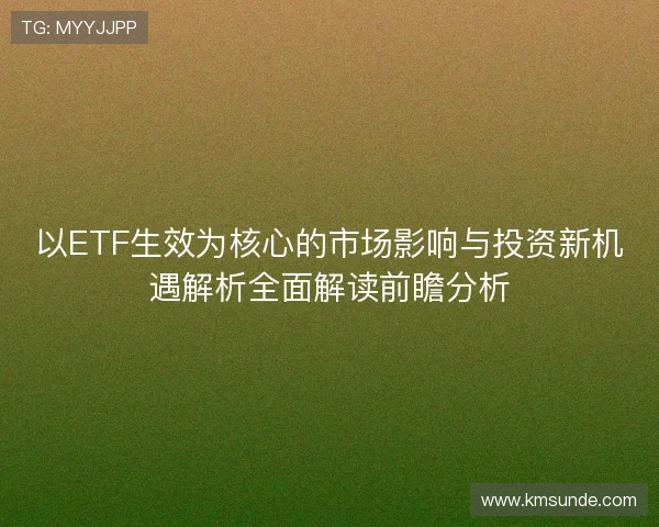 以ETF生效为核心的市场影响与投资新机遇解析全面解读前瞻分析
